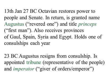 13th Jan 27 BC Octavian restores power to people and Senate. In return, is granted name Augustus (“revered one”) and title princeps (“first man”). Also.