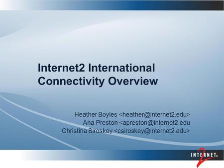 Internet2 International Connectivity Overview Heather Boyles Ana Preston Christina Siroskey.