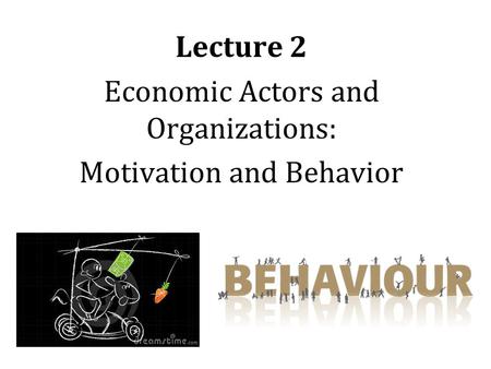Lecture 2 Economic Actors and Organizations: Motivation and Behavior.