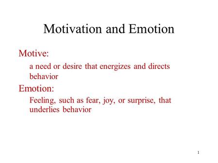 1 Motivation and Emotion Motive: a need or desire that energizes and directs behavior Emotion: Feeling, such as fear, joy, or surprise, that underlies.