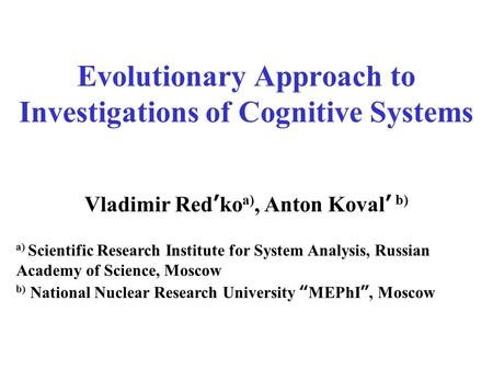 Evolutionary Approach to Investigations of Cognitive Systems Vladimir Red ’ ko a), Anton Koval ’ b) a) Scientific Research Institute for System Analysis,