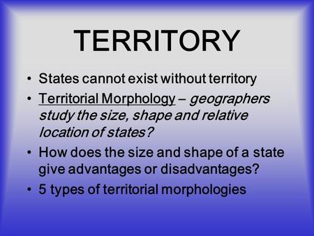 TERRITORY States cannot exist without territory Territorial Morphology – geographers study the size, shape and relative location of states? How does the.