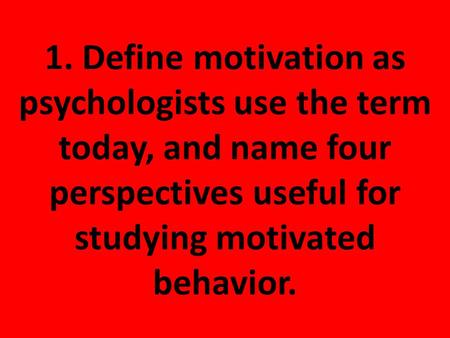 1. Define motivation as psychologists use the term today, and name four perspectives useful for studying motivated behavior.