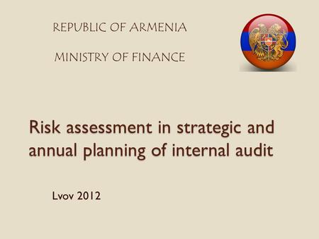 Risk assessment in strategic and annual planning of internal audit Lvov 2012 REPUBLIC OF ARMENIA MINISTRY OF FINANCE.