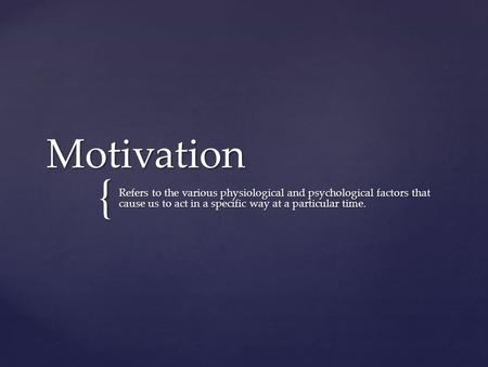 Motivation Refers to the various physiological and psychological factors that cause us to act in a specific way at a particular time.