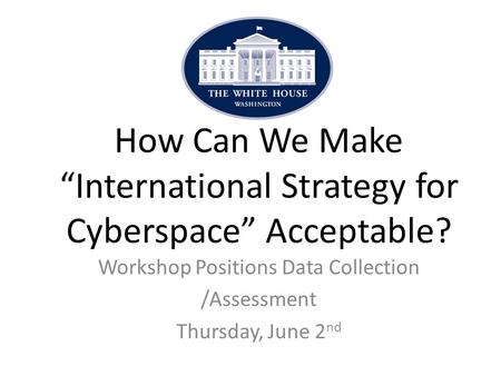 Workshop Positions Data Collection /Assessment Thursday, June 2 nd How Can We Make “International Strategy for Cyberspace” Acceptable?