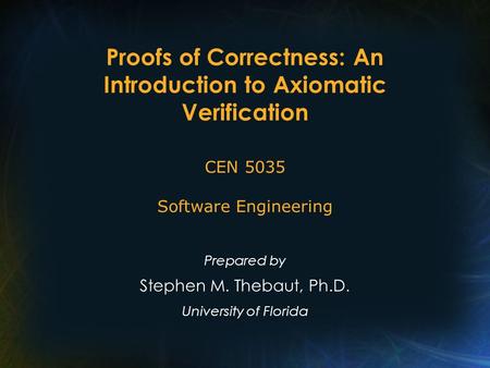 Proofs of Correctness: An Introduction to Axiomatic Verification Prepared by Stephen M. Thebaut, Ph.D. University of Florida CEN 5035 Software Engineering.