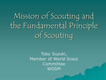 Mission of Scouting and the Fundamental Principle of Scouting Toby Suzuki, Member of World Scout Committee WOSM.