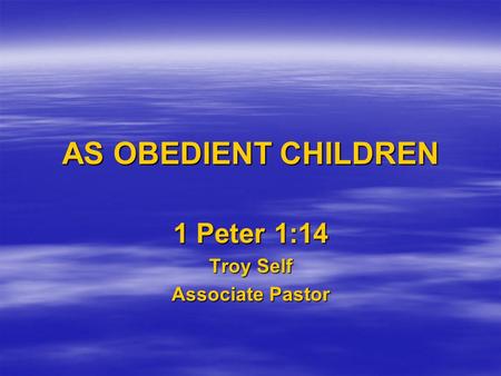 AS OBEDIENT CHILDREN 1 Peter 1:14 Troy Self Associate Pastor.