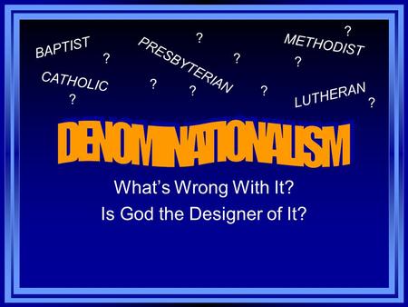 What’s Wrong With It? Is God the Designer of It? BAPTIST METHODIST CATHOLIC PRESBYTERIAN LUTHERAN ? ? ? ?? ? ? ? ? ?