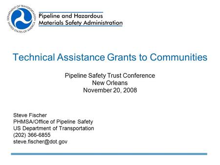 Technical Assistance Grants to Communities Pipeline Safety Trust Conference New Orleans November 20, 2008 Steve Fischer PHMSA/Office of Pipeline Safety.