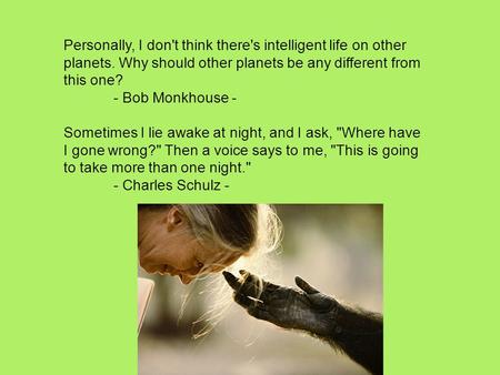 Personally, I don't think there's intelligent life on other planets. Why should other planets be any different from this one? - Bob Monkhouse - Sometimes.