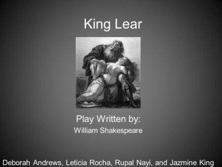 King Lear Play Written by: William Shakespeare Deborah Andrews, Leticia Rocha, Rupal Nayi, and Jazmine King.