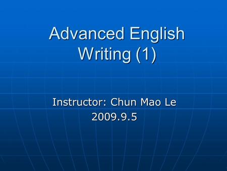 Advanced English Writing (1) Instructor: Chun Mao Le 2009.9.5.