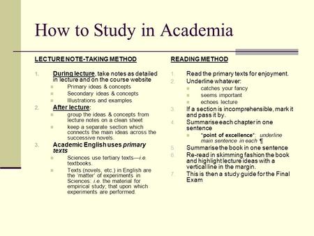 How to Study in Academia LECTURE NOTE-TAKING METHOD 1. During lecture, take notes as detailed in lecture and on the course website Primary ideas & concepts.