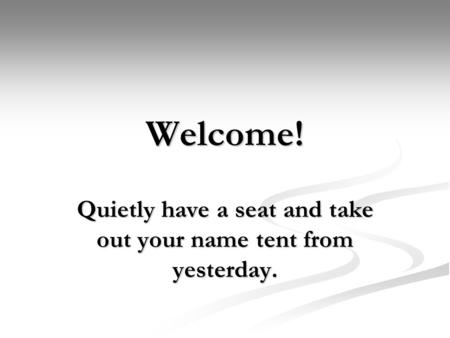 Welcome! Quietly have a seat and take out your name tent from yesterday.