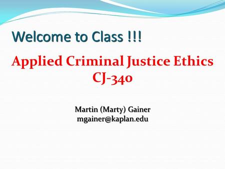 Welcome to Class !!! Applied Criminal Justice Ethics CJ-340 Martin (Marty) Gainer