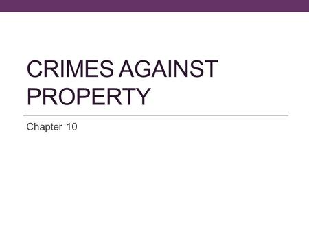 CRIMES AGAINST PROPERTY Chapter 10. Objectives Learn the two broad classifications of property crimes Be able to define and identify the elements of each.