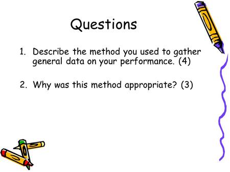 Questions 1.Describe the method you used to gather general data on your performance. (4) 2.Why was this method appropriate? (3)