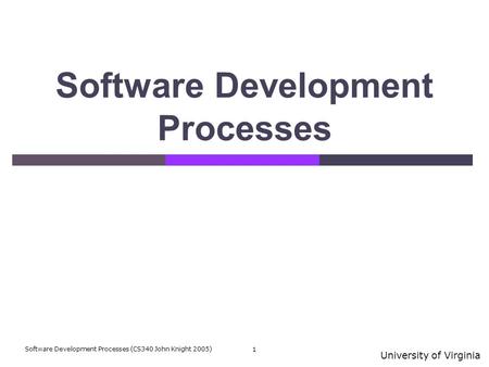University of Virginia Software Development Processes (CS340 John Knight 2005) 1 Software Development Processes.