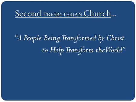 Second P RESBYTERIAN Church … “A People Being Transformed by Christ to Help Transform the World”