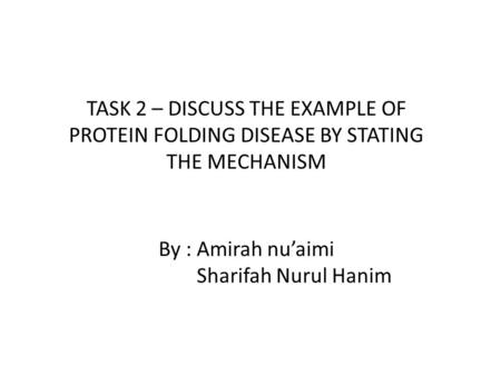 By : Amirah nu’aimi Sharifah Nurul Hanim TASK 2 – DISCUSS THE EXAMPLE OF PROTEIN FOLDING DISEASE BY STATING THE MECHANISM.