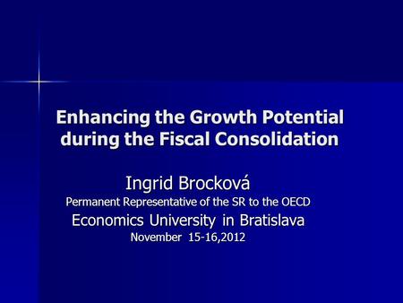Enhancing the Growth Potential during the Fiscal Consolidation Ingrid Brocková Permanent Representative of the SR to the OECD Economics University in Bratislava.