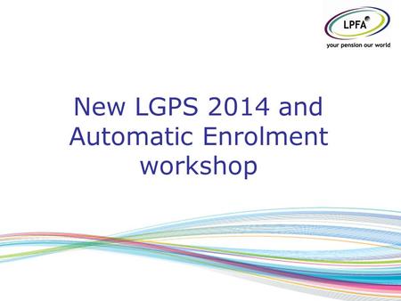 New LGPS 2014 and Automatic Enrolment workshop. Agenda LGPS2014-basic details LGPS2014 –employer roles LGPS2014 – employer discretions LGPS2014- communications.