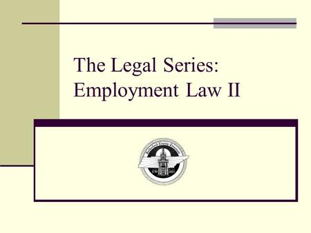 The Legal Series: Employment Law II. Objectives Upon the completion of training, you will be able to: Understand the Family and Medical Leave Act Know.