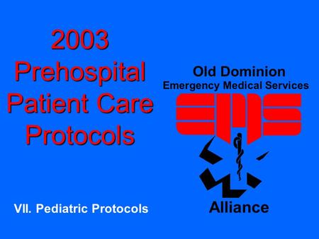 2003 Prehospital Patient Care Protocols VII. Pediatric Protocols Old Dominion Emergency Medical Services Alliance.