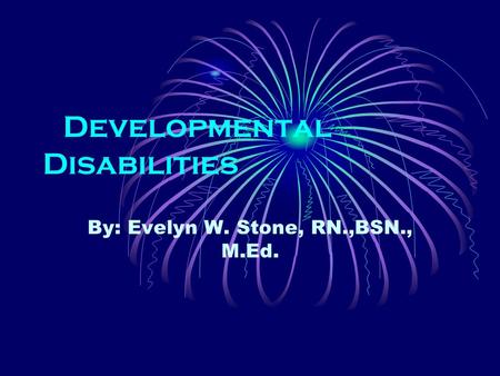 Developmental Disabilities By: Evelyn W. Stone, RN.,BSN., M.Ed.