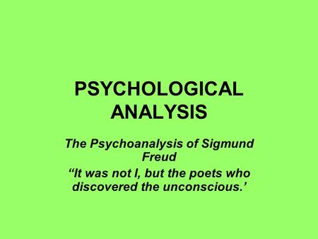 PSYCHOLOGICAL ANALYSIS The Psychoanalysis of Sigmund Freud “It was not I, but the poets who discovered the unconscious.’