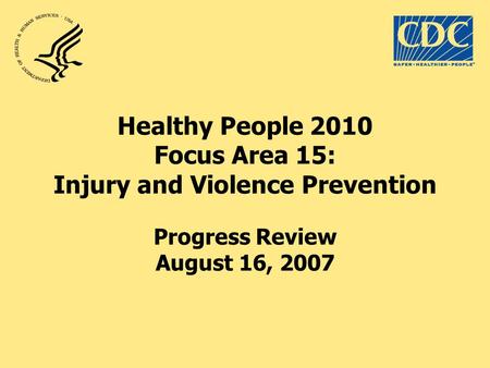 Healthy People 2010 Focus Area 15: Injury and Violence Prevention Progress Review August 16, 2007.