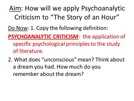 Aim: How will we apply Psychoanalytic Criticism to “The Story of an Hour” Do Now: 1. Copy the following definition: PSYCHOANALYTIC CRITICISM: the application.