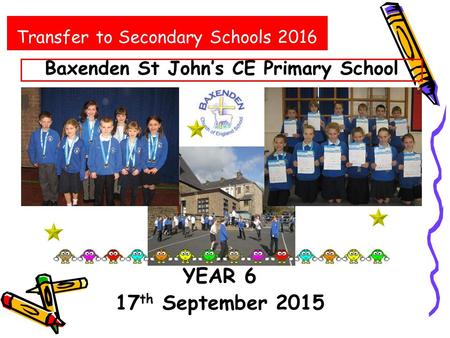 YEAR 6 17 th September 2015 Transfer to Secondary Schools 2016 Baxenden St John’s CE Primary School.