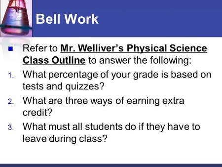 Bell Work Refer to Mr. Welliver’s Physical Science Class Outline to answer the following: 1. What percentage of your grade is based on tests and quizzes?