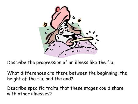 Describe the progression of an illness like the flu. Describe specific traits that these stages could share with other illnesses? What differences are.