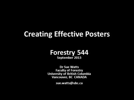 Creating Effective Posters Forestry 544 September 2013 Dr Sue Watts Faculty of Forestry University of British Columbia Vancouver, BC CANADA