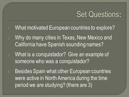1. What motivated European countries to explore? 2. Why do many cities in Texas, New Mexico and California have Spanish sounding names? 3. What is a conquistador?