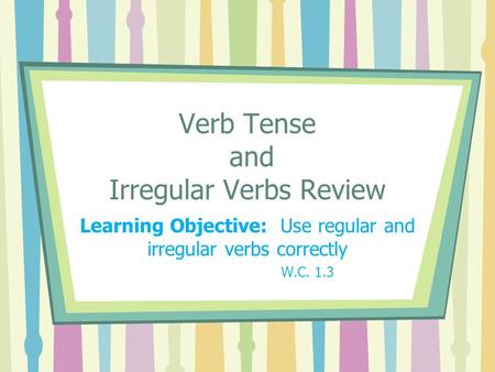 Verb Tense and Irregular Verbs Review Learning Objective: Use regular and irregular verbs correctly W.C. 1.3.