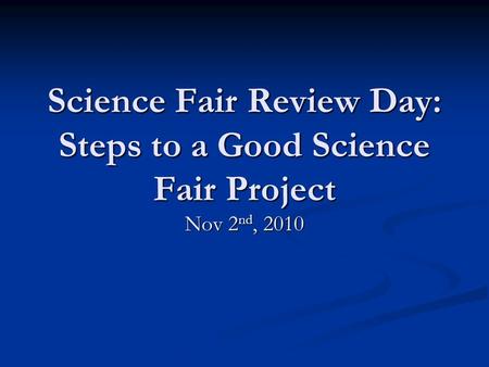 Science Fair Review Day: Steps to a Good Science Fair Project Nov 2 nd, 2010.