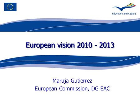 European vision 2010 - 2013 Maruja Gutierrez European Commission, DG EAC.