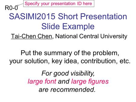 SASIMI2015 Short Presentation Slide Example Tai-Chen Chen, National Central University R0-0 Put the summary of the problem, your solution, key idea, contribution,