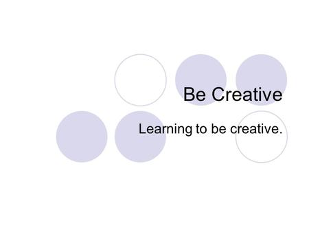 Be Creative Learning to be creative.. What is Creativity? Newly developed idea or… Newly derived connection between ideas.