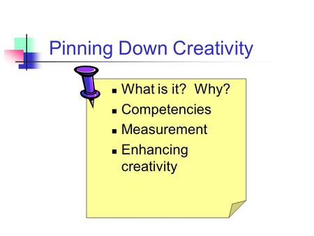Pinning Down Creativity What is it? Why? Competencies Measurement Enhancing creativity.