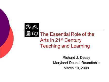 The Essential Role of the Arts in 21 st Century Teaching and Learning Richard J. Deasy Maryland Deans’ Roundtable March 10, 2009.