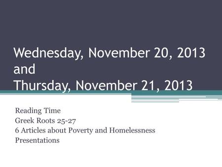 Wednesday, November 20, 2013 and Thursday, November 21, 2013 Reading Time Greek Roots 25-27 6 Articles about Poverty and Homelessness Presentations.