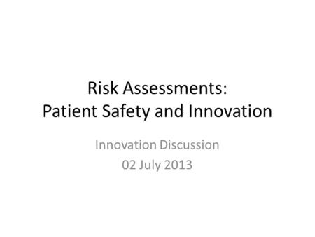 Risk Assessments: Patient Safety and Innovation Innovation Discussion 02 July 2013.