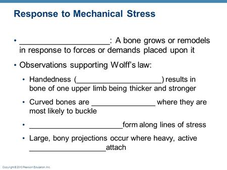 Copyright © 2010 Pearson Education, Inc. Response to Mechanical Stress ____________________: A bone grows or remodels in response to forces or demands.
