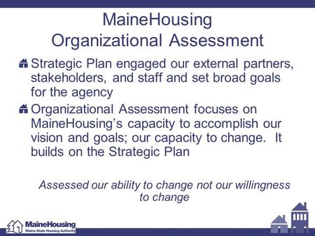 MaineHousing Organizational Assessment Strategic Plan engaged our external partners, stakeholders, and staff and set broad goals for the agency Organizational.
